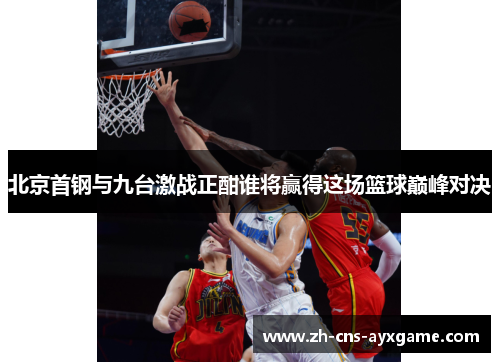 北京首钢与九台激战正酣谁将赢得这场篮球巅峰对决