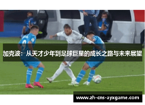 加克波:从天才少年到足球巨星的成长之路与未来展望